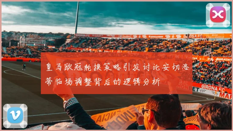 皇马欧冠轮换策略引发讨论安切洛蒂临场调整背后的逻辑分析