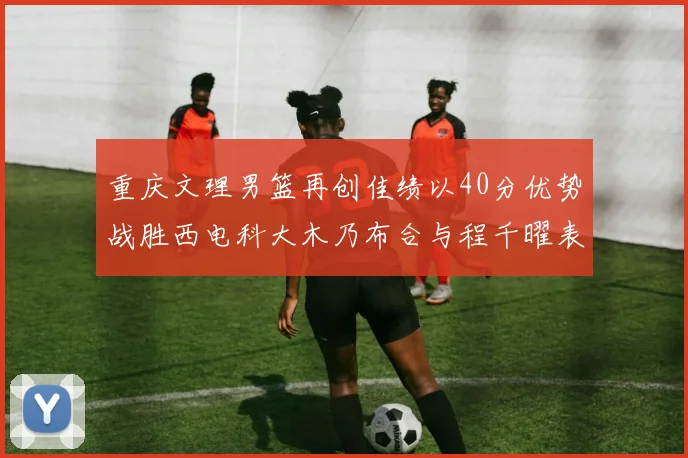 重庆文理男篮再创佳绩以40分优势战胜西电科大木乃布合与程千曜表现出色