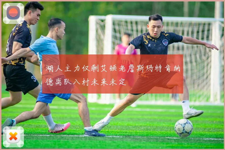 湖人主力仅剩艾顿老詹斯玛特肯纳德离队八村未来未定