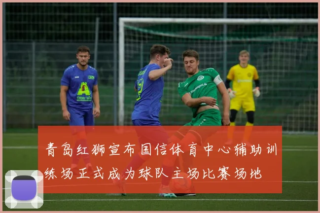 青岛红狮宣布国信体育中心辅助训练场正式成为球队主场比赛场地