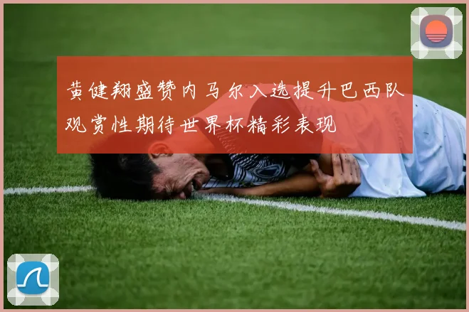黄健翔盛赞内马尔入选提升巴西队观赏性期待世界杯精彩表现