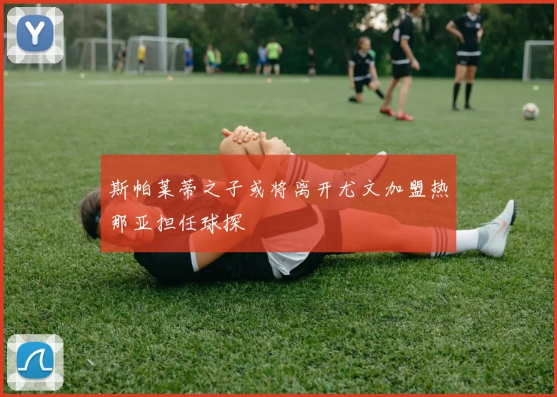 斯帕莱蒂之子或将离开尤文加盟热那亚担任球探