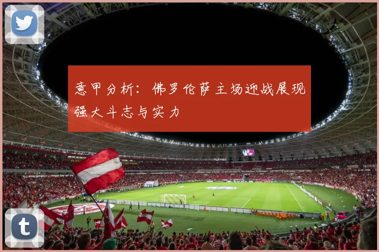 意甲分析：佛罗伦萨主场迎战展现强大斗志与实力