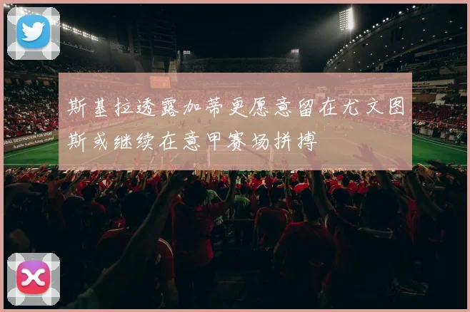 斯基拉透露加蒂更愿意留在尤文图斯或继续在意甲赛场拼搏