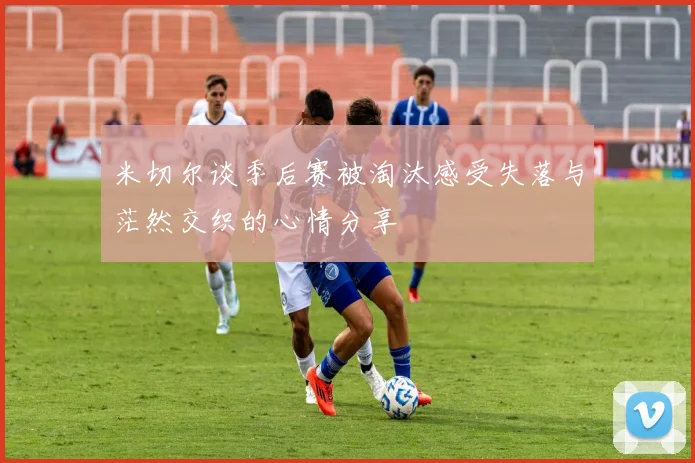 米切尔谈季后赛被淘汰感受失落与茫然交织的心情分享