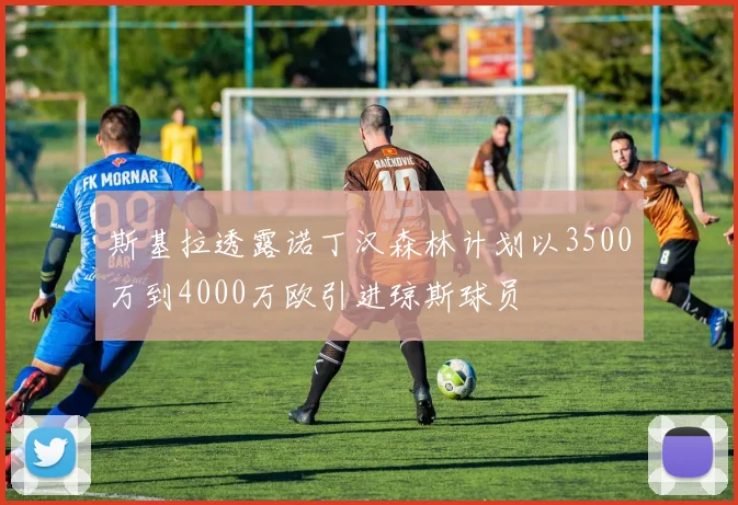 斯基拉透露诺丁汉森林计划以3500万到4000万欧引进琼斯球员