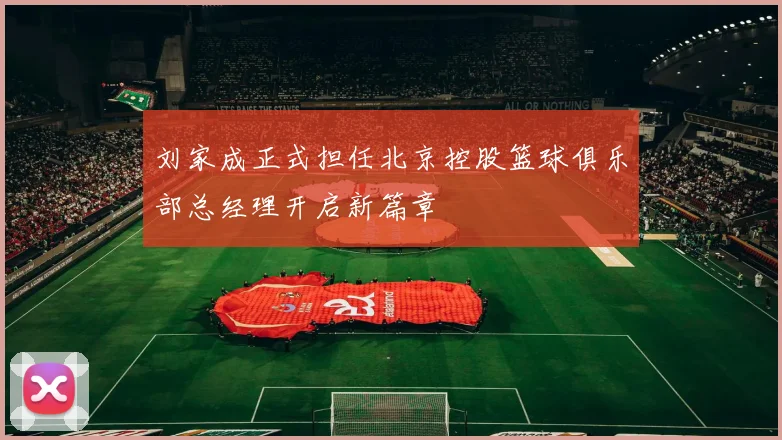 刘家成正式担任北京控股篮球俱乐部总经理开启新篇章