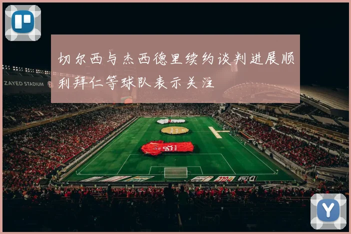 切尔西与杰西德里续约谈判进展顺利拜仁等球队表示关注