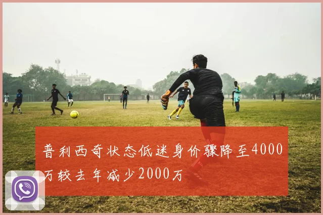 普利西奇状态低迷身价骤降至4000万较去年减少2000万