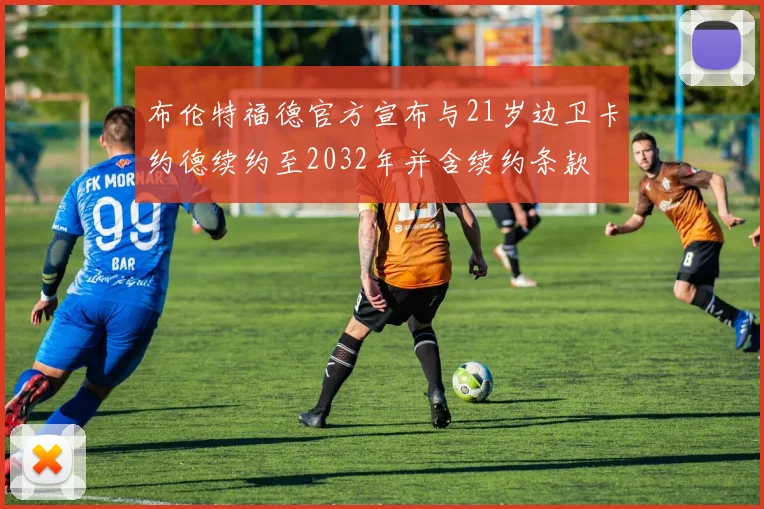 布伦特福德官方宣布与21岁边卫卡约德续约至2032年并含续约条款