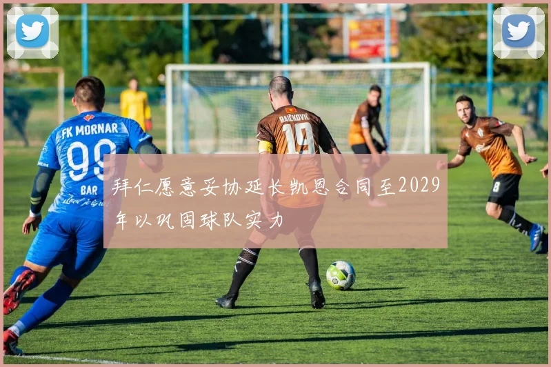 拜仁愿意妥协延长凯恩合同至2029年以巩固球队实力